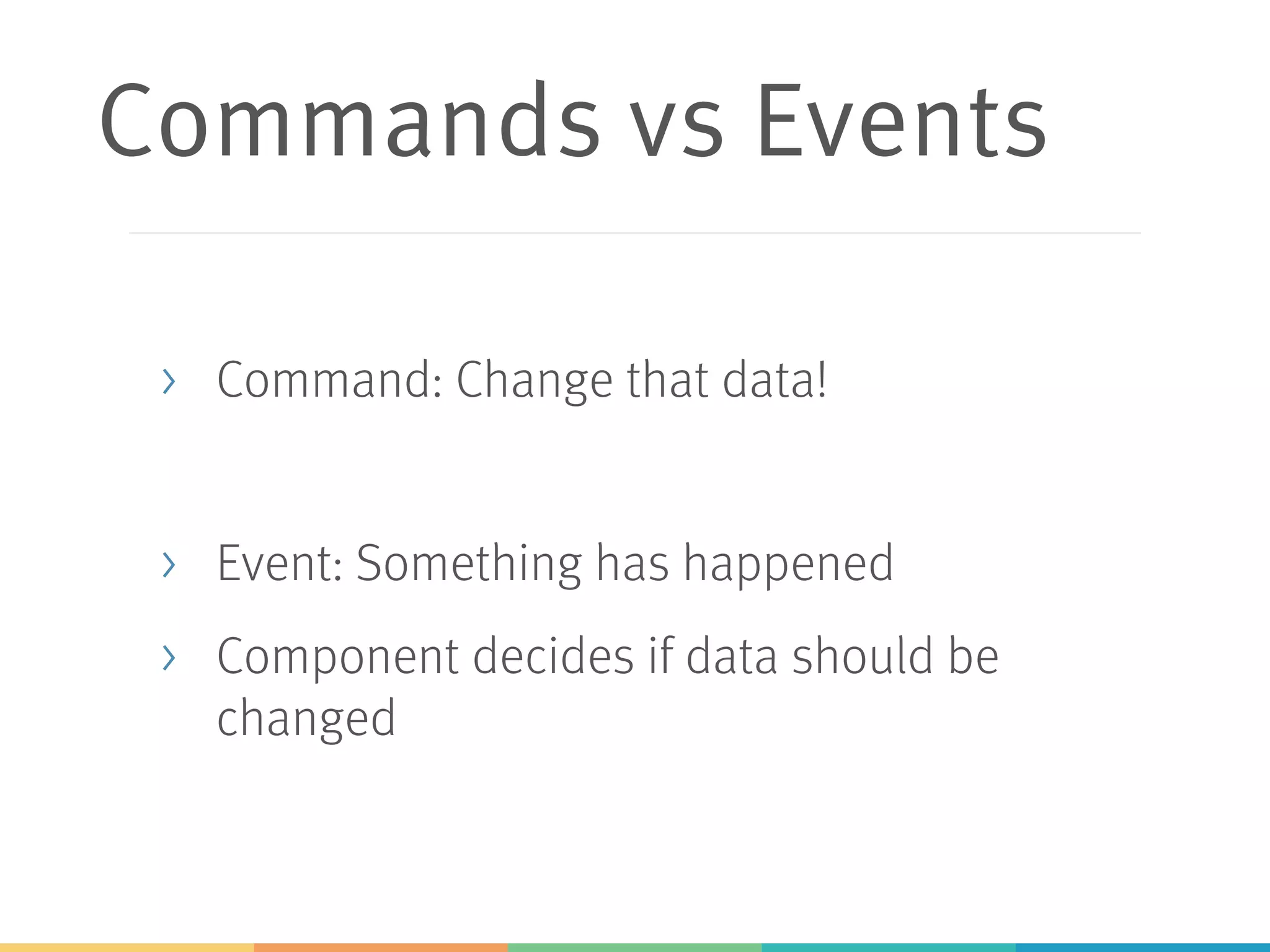 Commands vs Events
> Command: Change that data!
> Event: Something has happened
> Component decides if data should be
changed
 