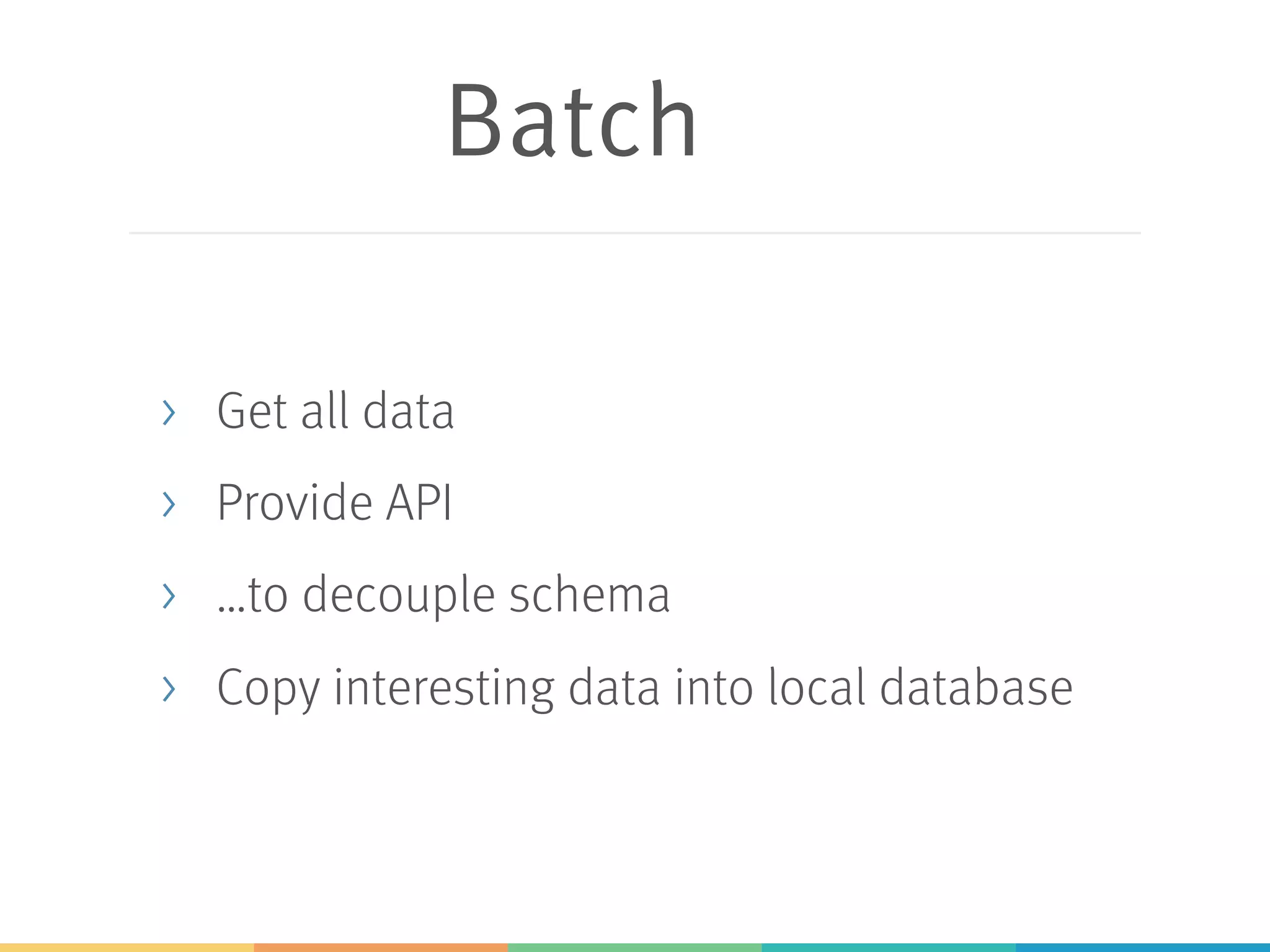 Batch
> Get all data
> Provide API
> …to decouple schema
> Copy interesting data into local database
 