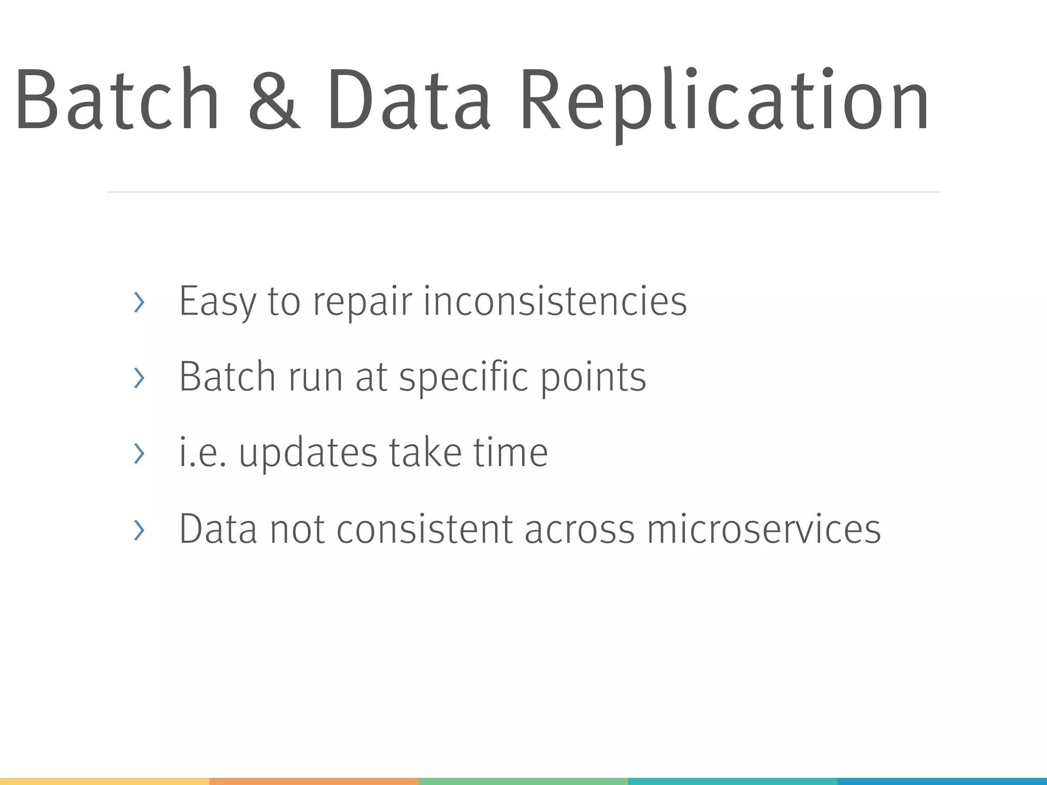 Batch & Data Replication
> Easy to repair inconsistencies
> Batch run at specific points
> i.e. updates take time
> Data not consistent across microservices
 
