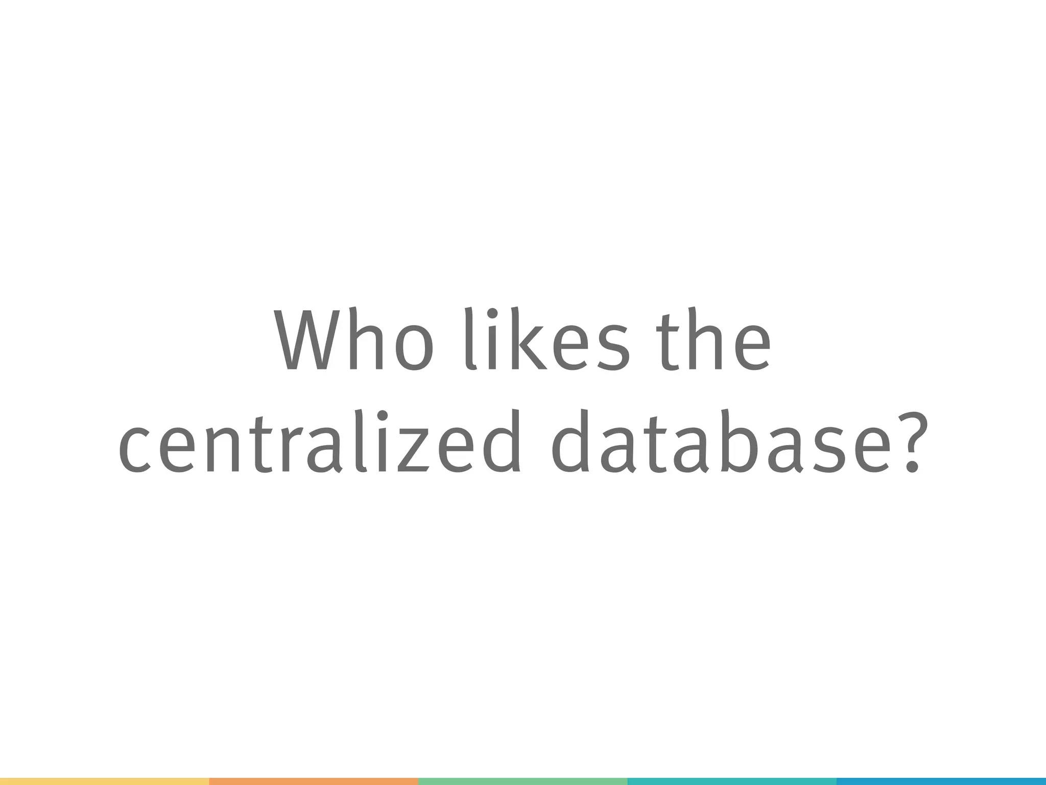 Who likes the
centralized database?
 