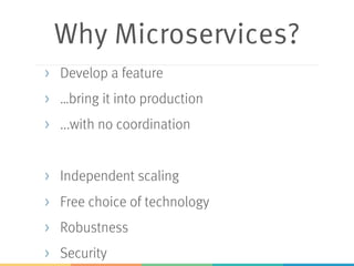 Why Microservices?
> Develop a feature
> …bring it into production
> ...with no coordination
> Independent scaling
> Free choice of technology
> Robustness
> Security
 