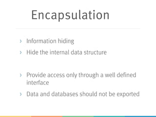 Encapsulation
> Information hiding
> Hide the internal data structure
> Provide access only through a well defined
interface
> Data and databases should not be exported
 