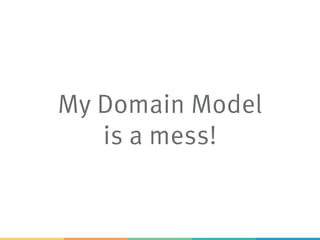 My Domain Model
is a mess!
 