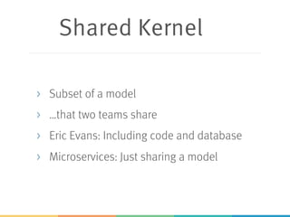 Shared Kernel
> Subset of a model
> …that two teams share
> Eric Evans: Including code and database
> Microservices: Just sharing a model
 