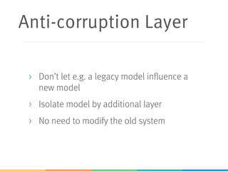 Anti-corruption Layer
> Don’t let e.g. a legacy model influence a
new model
> Isolate model by additional layer
> No need to modify the old system
 