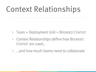 Context Relationships
> Team = Deployment Unit = BOUNDED CONTEXT
> Context Relationships define how BOUNDED
CONTEXT are used…
> ...and how much teams need to collaborate
 