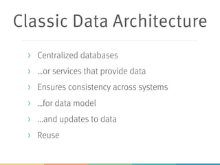 Classic Data Architecture
> Centralized databases
> …or services that provide data
> Ensures consistency across systems
> …for data model
> ...and updates to data
> Reuse
 