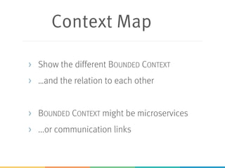 Context Map
> Show the different BOUNDED CONTEXT
> …and the relation to each other
> BOUNDED CONTEXT might be microservices
> ...or communication links
 