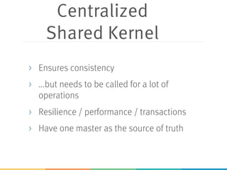 Centralized
Shared Kernel
> Ensures consistency
> ...but needs to be called for a lot of
operations
> Resilience / performance / transactions
> Have one master as the source of truth
 