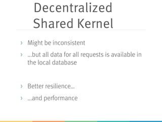 Decentralized
Shared Kernel
> Might be inconsistent
> ...but all data for all requests is available in
the local database
> Better resilience…
> ...and performance
 