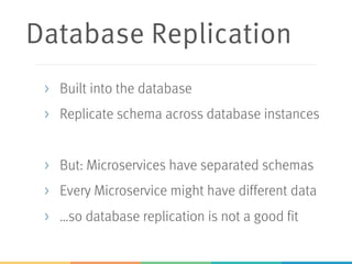 Database Replication
> Built into the database
> Replicate schema across database instances
> But: Microservices have separated schemas
> Every Microservice might have different data
> …so database replication is not a good fit
 