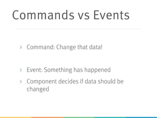 Commands vs Events
> Command: Change that data!
> Event: Something has happened
> Component decides if data should be
changed
 