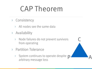 CAP Theorem
> Consistency
> All nodes see the same data
> Availability
> Node failures do not prevent survivors
from operating
> Partition Tolerance
> System continues to operate despite
arbitrary message loss
C
P A
 
