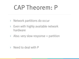 CAP Theorem: P
> Network partitions do occur
> Even with highly available network
hardware
> Also: very slow response = partition
> Need to deal with P
 
