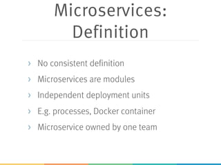 Microservices:
Definition
> No consistent definition
> Microservices are modules
> Independent deployment units
> E.g. processes, Docker container
> Microservice owned by one team
 