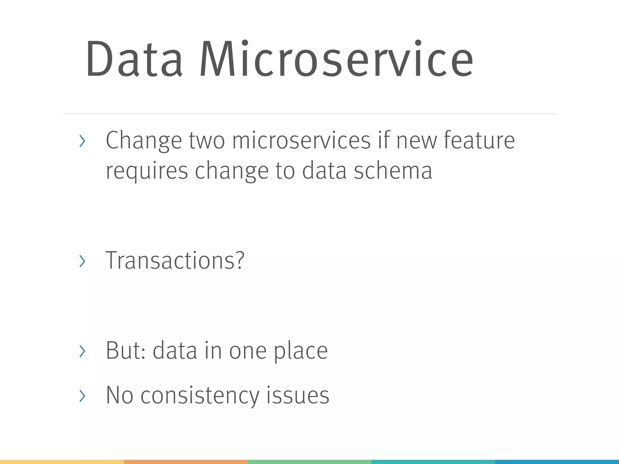 Data Microservice
> Change two microservices if new feature
requires change to data schema
> Transactions?
> But: data in one place
> No consistency issues
 