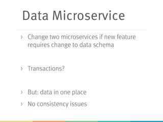 Data Microservice
> Change two microservices if new feature
requires change to data schema
> Transactions?
> But: data in one place
> No consistency issues
 