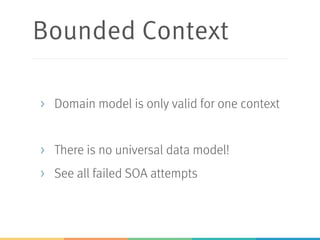 Bounded Context
> Domain model is only valid for one context
> There is no universal data model!
> See all failed SOA attempts
 