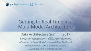 a platform by
Getting to Real-Time in a
Multi-Model Architecture
Data Architecture Summit 2017
Benjamin Nussbaum – CTO, AtomRain Inc.
(Creators of GraphGrid Connected Data Platform)
ben@atomrain.com | @bennussbaum
atomrain.com | graphgrid.com
 