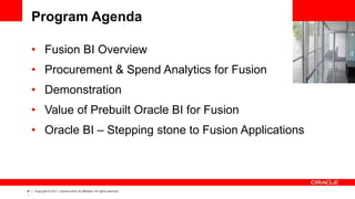‹#
›
Copyright © 2011, Oracle and/or its affiliates. All rights reserved.
Program Agenda
• Fusion BI Overview
• Procurement & Spend Analytics for Fusion
• Demonstration
• Value of Prebuilt Oracle BI for Fusion
• Oracle BI – Stepping stone to Fusion Applications
 