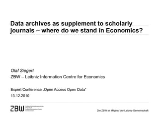 Data archives as supplement to scholarly  journals – where do we stand in Economics? Olaf Siegert ZBW – Leibniz Information Centre for Economics Expert Conference „Open Access Open Data“  13.12.2010 