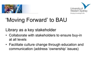 „Moving Forward‟ to BAU
Library as a key stakeholder
• Collaborate with stakeholders to ensure buy-in
  at all levels
• Fa...