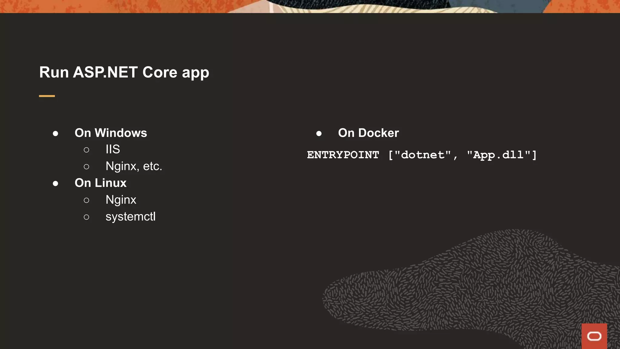 ● On Windows ○ IIS ○ Nginx, etc. ● On Linux ○ Nginx ○ systemctl Run ASP.NET Core app ● On Docker ENTRYPOINT ["dotnet", "App.dll"] 