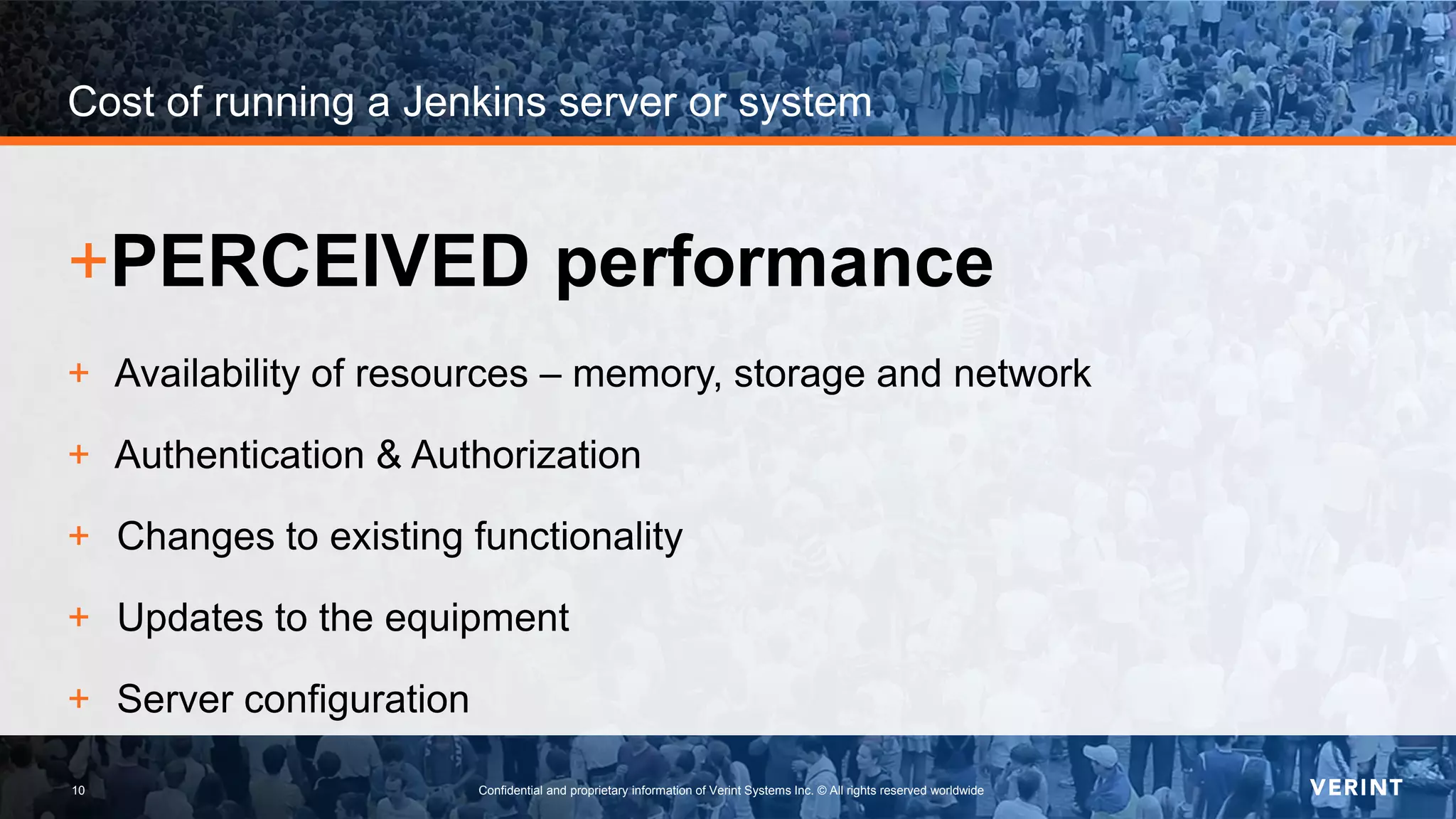 10 Confidential and proprietary information of Verint Systems Inc. © All rights reserved worldwide10
Cost of running a Jenkins server or system
+PERCEIVED performance
+ Availability of resources – memory, storage and network
+ Authentication & Authorization
+ Changes to existing functionality
+ Updates to the equipment
+ Server configuration
 