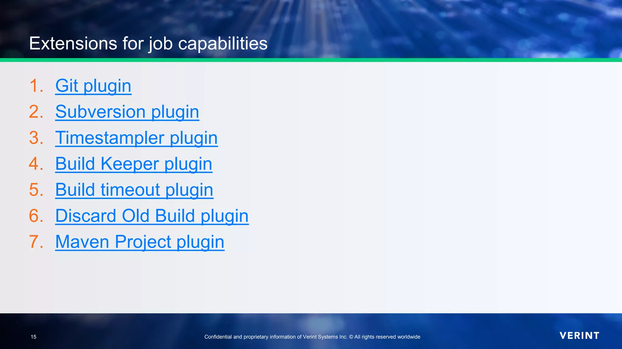 15 Confidential and proprietary information of Verint Systems Inc. © All rights reserved worldwide15
Extensions for job capabilities
1. Git plugin
2. Subversion plugin
3. Timestampler plugin
4. Build Keeper plugin
5. Build timeout plugin
6. Discard Old Build plugin
7. Maven Project plugin
 