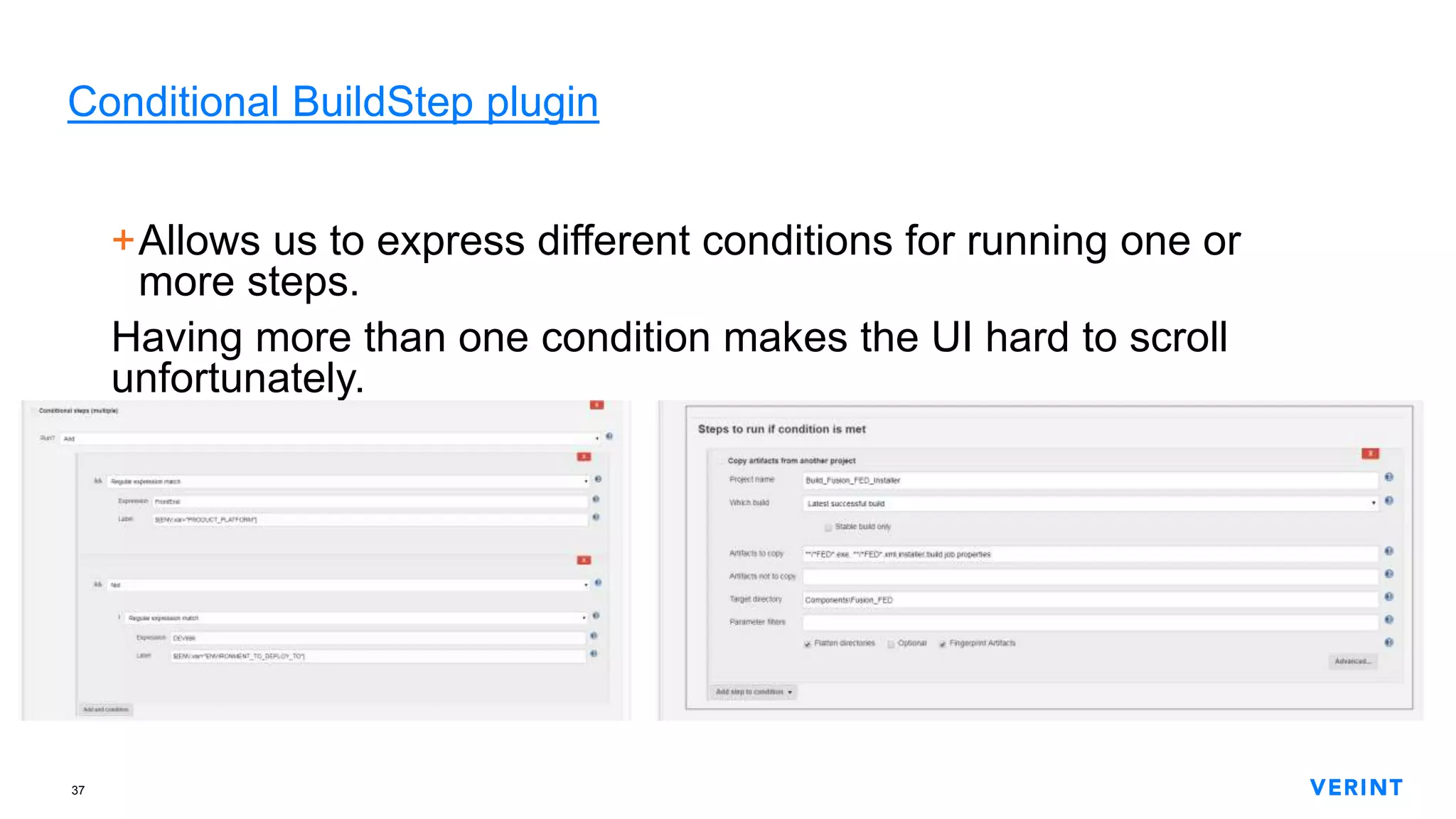 37
Conditional BuildStep plugin
+Allows us to express different conditions for running one or
more steps.
Having more than one condition makes the UI hard to scroll
unfortunately.
 