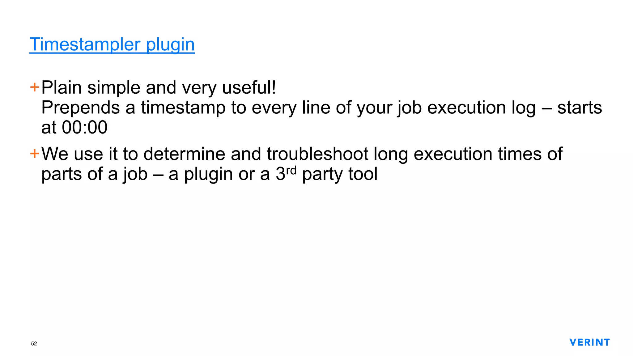 52
Timestampler plugin
+Plain simple and very useful!
Prepends a timestamp to every line of your job execution log – starts
at 00:00
+We use it to determine and troubleshoot long execution times of
parts of a job – a plugin or a 3rd party tool
 