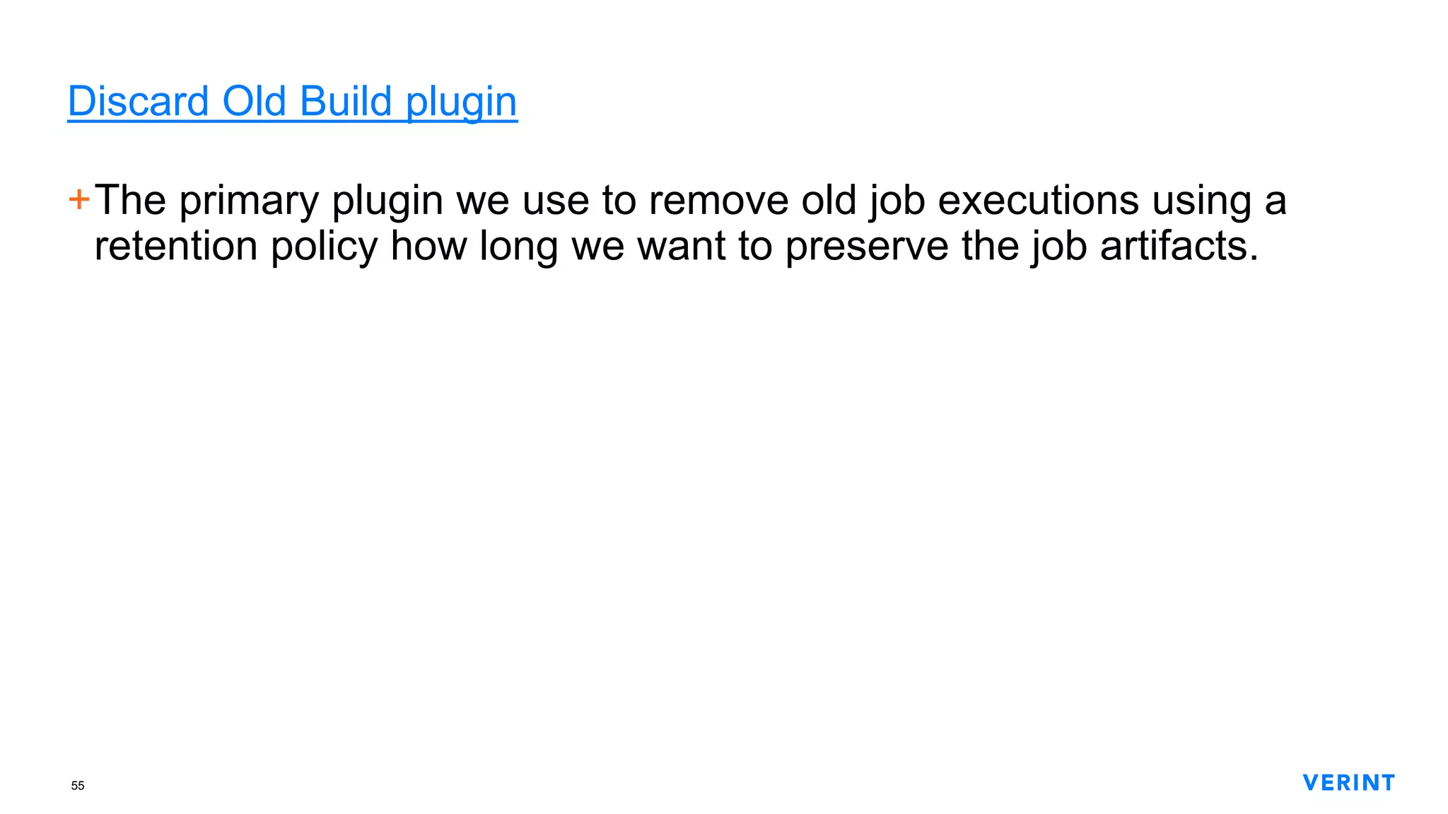 55
Discard Old Build plugin
+The primary plugin we use to remove old job executions using a
retention policy how long we want to preserve the job artifacts.
 