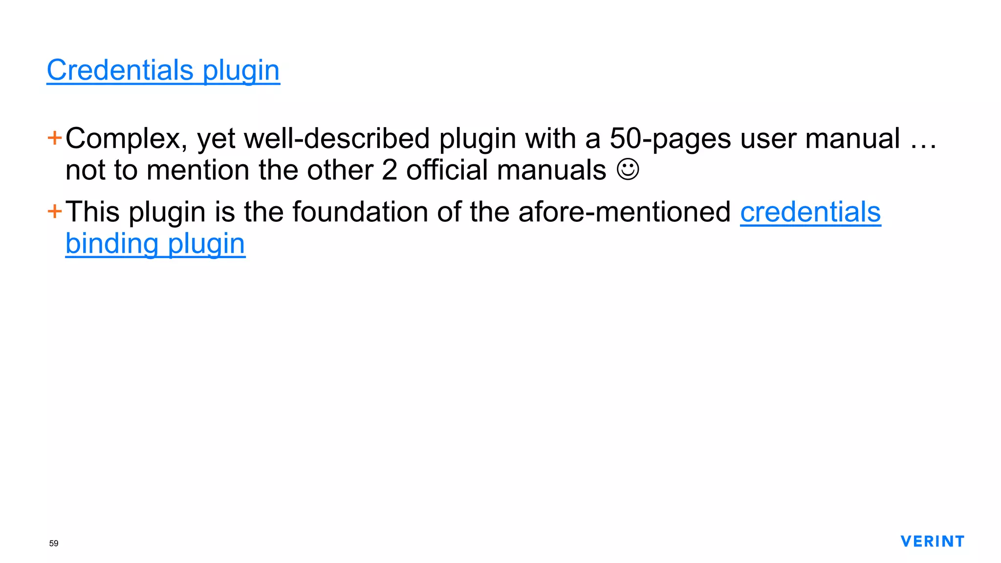 59
Credentials plugin
+Complex, yet well-described plugin with a 50-pages user manual …
not to mention the other 2 official manuals 
+This plugin is the foundation of the afore-mentioned credentials
binding plugin
 