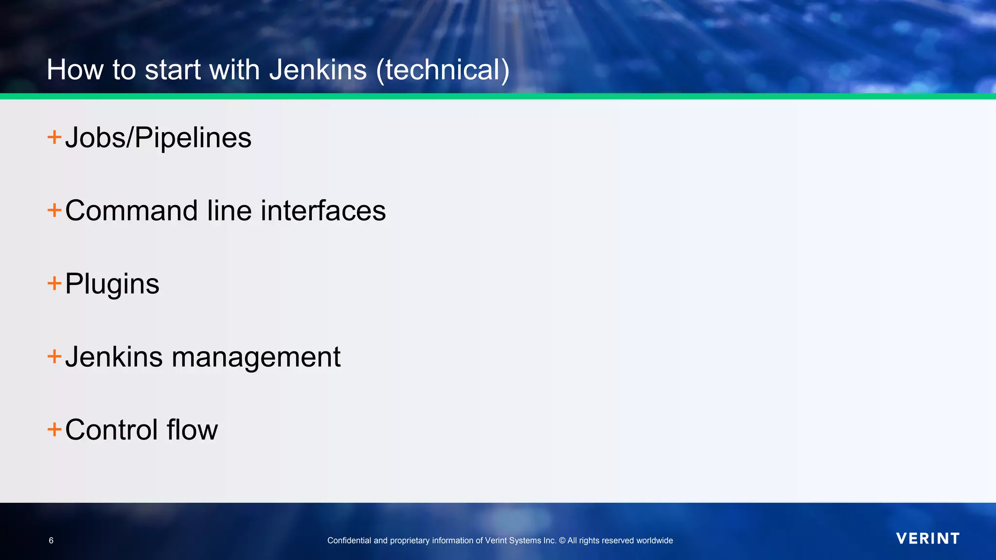 6 Confidential and proprietary information of Verint Systems Inc. © All rights reserved worldwide6
How to start with Jenkins (technical)
+Jobs/Pipelines
+Command line interfaces
+Plugins
+Jenkins management
+Control flow
 