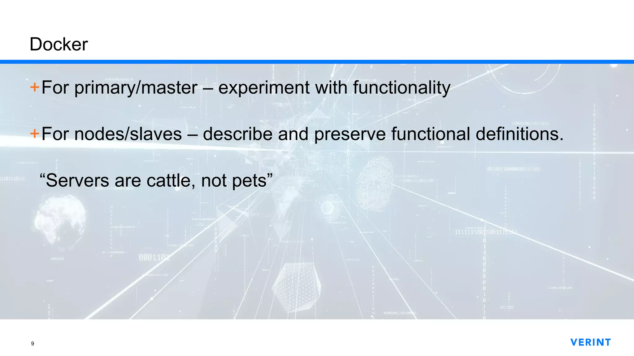 9
Docker
+For primary/master – experiment with functionality
+For nodes/slaves – describe and preserve functional definitions.
“Servers are cattle, not pets”
 