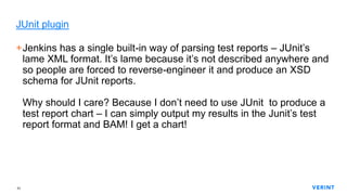 43
JUnit plugin
+Jenkins has a single built-in way of parsing test reports – JUnit’s
lame XML format. It’s lame because it...