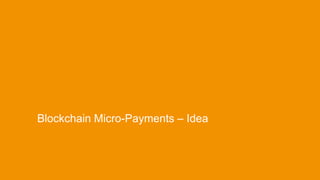 •Blockchain Micro-Payments – Idea
 