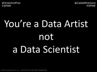 @AnalyticsPros
#SPWK

@CalebWhitmore
#SPWK

You’re a Data Artist
not
a Data Scientist
© 2014, Analytics Pros, Inc. -- DO NOT RE-USE WITHOUT PERMISSION

 