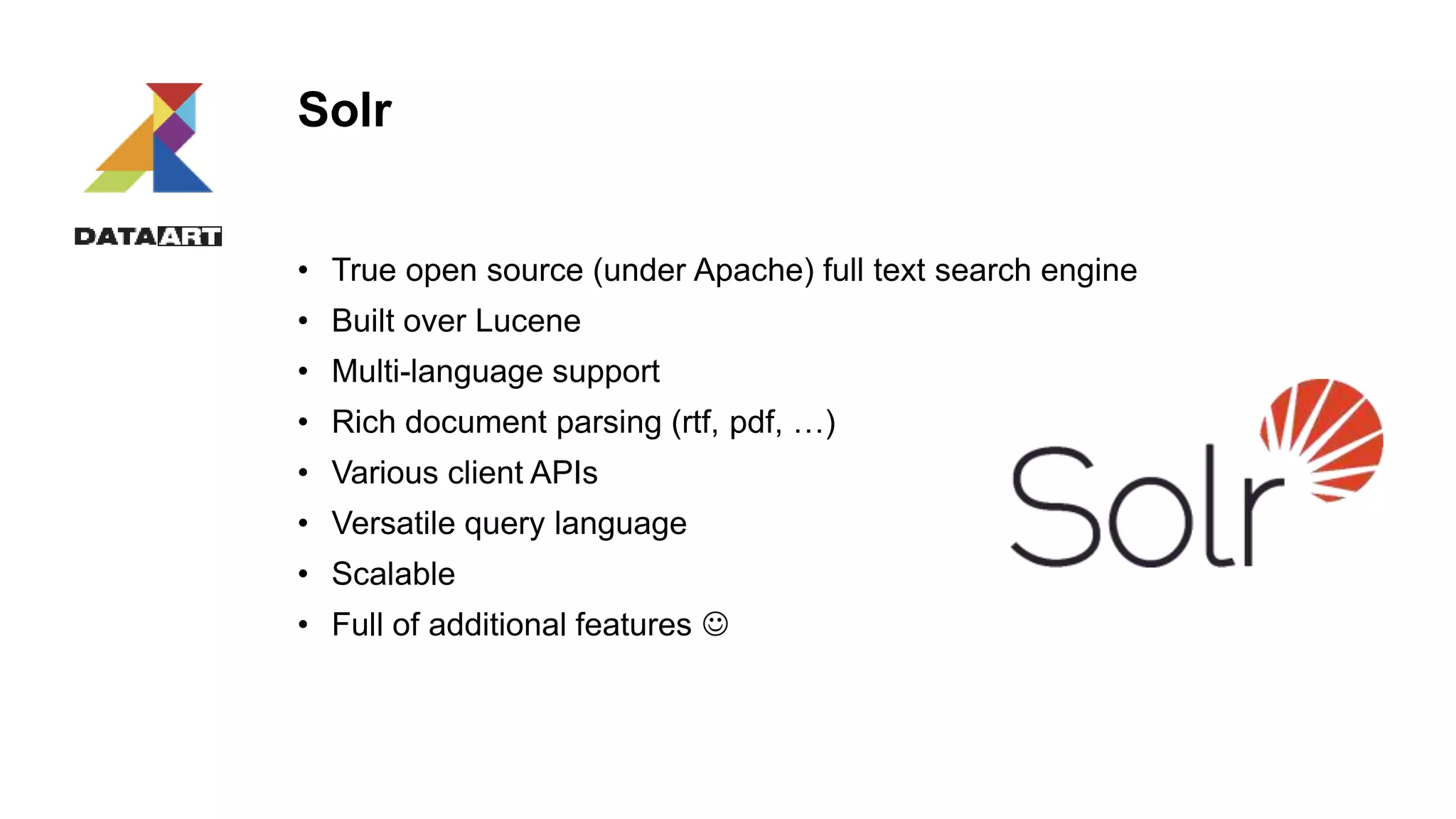 Solr
• True open source (under Apache) full text search engine
• Built over Lucene
• Multi-language support
• Rich document parsing (rtf, pdf, …)
• Various client APIs
• Versatile query language
• Scalable
• Full of additional features 
 