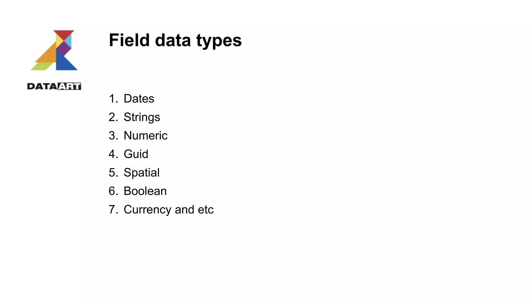Field data types
1. Dates
2. Strings
3. Numeric
4. Guid
5. Spatial
6. Boolean
7. Currency and etc
 