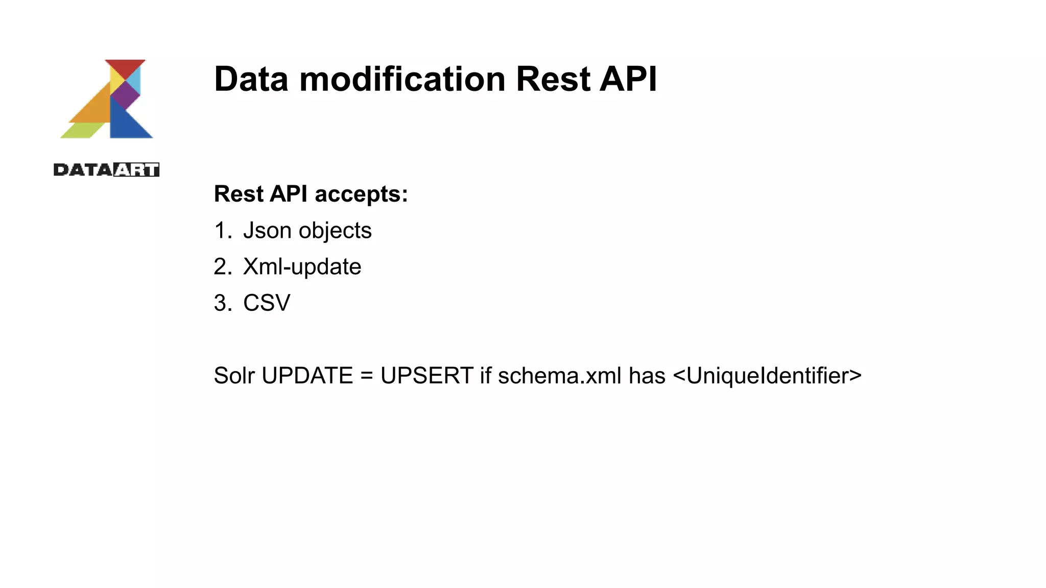 Data modification Rest API
Rest API accepts:
1. Json objects
2. Xml-update
3. CSV
Solr UPDATE = UPSERT if schema.xml has <UniqueIdentifier>
 