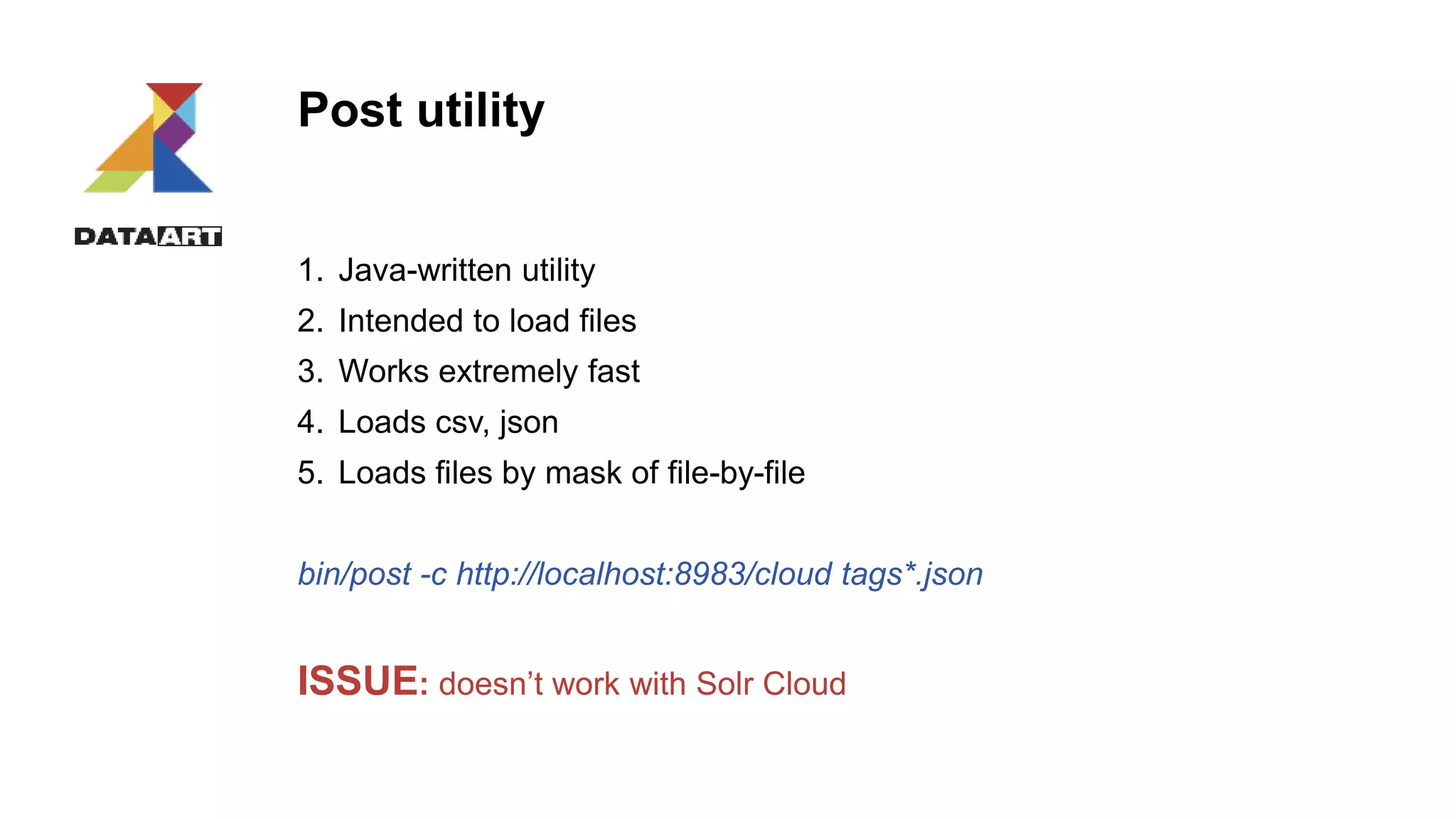 Post utility
1. Java-written utility
2. Intended to load files
3. Works extremely fast
4. Loads csv, json
5. Loads files by mask of file-by-file
bin/post -c http://localhost:8983/cloud tags*.json
ISSUE: doesn’t work with Solr Cloud
 
