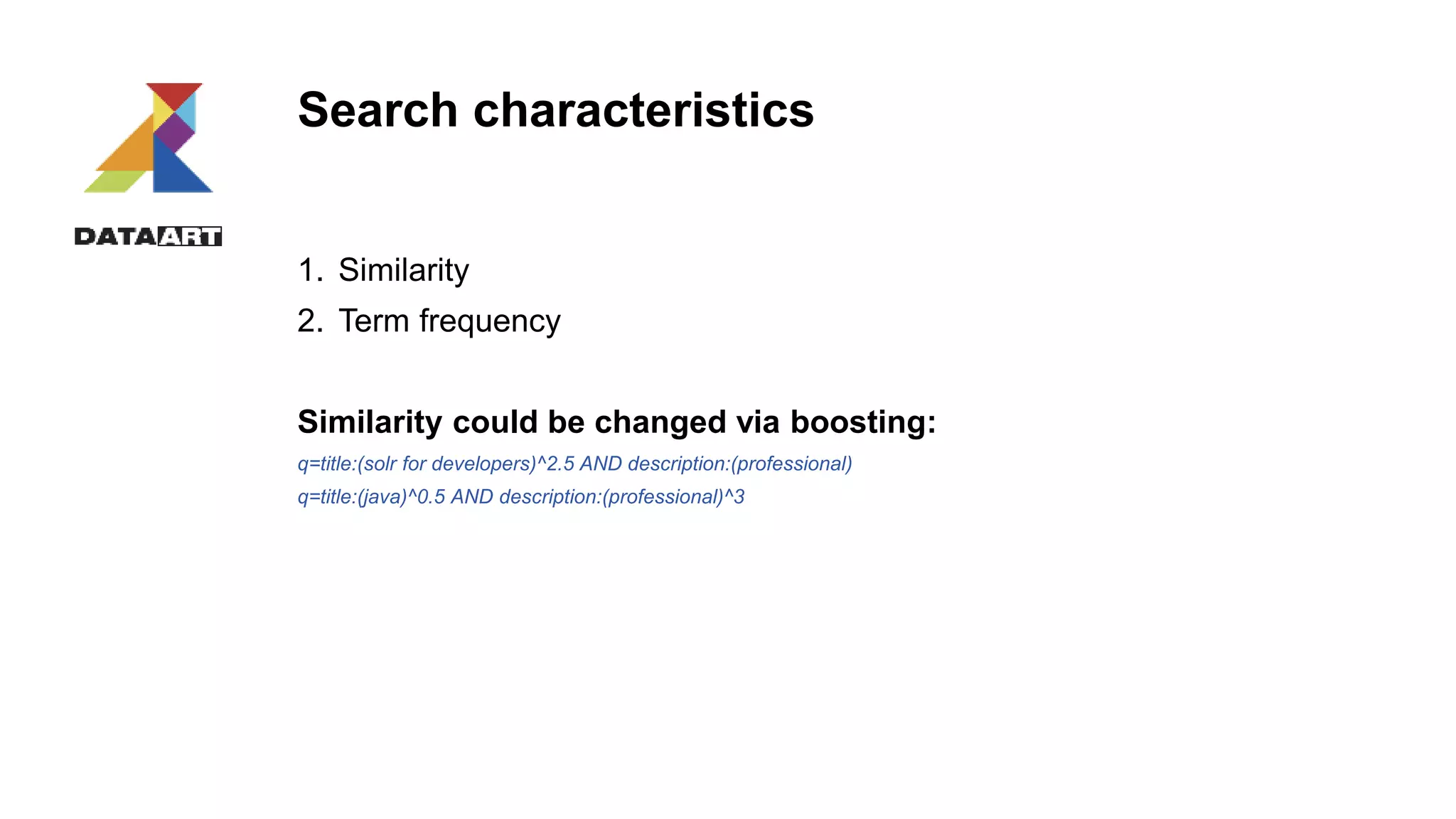 Search characteristics
1. Similarity
2. Term frequency
Similarity could be changed via boosting:
q=title:(solr for developers)^2.5 AND description:(professional)
q=title:(java)^0.5 AND description:(professional)^3
 