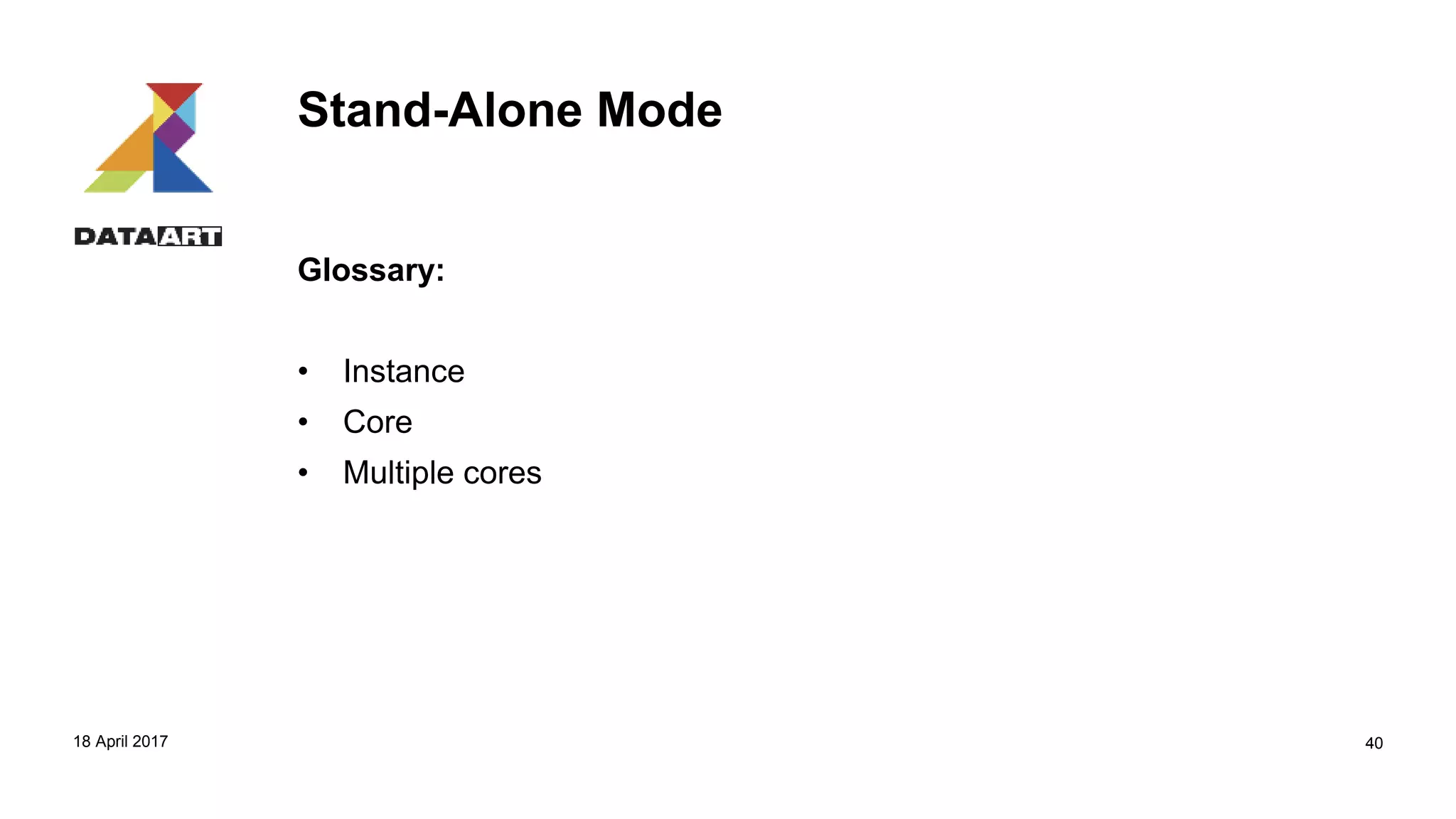 Stand-Alone Mode
Glossary:
• Instance
• Core
• Multiple cores
18 April 2017 40
 