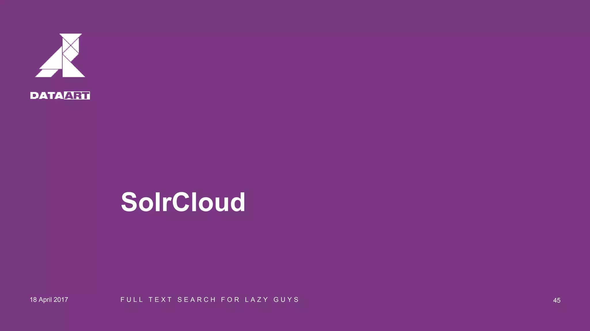 SolrCloud
18 April 2017 F U L L T E X T S E A R C H F O R L A Z Y G U Y S 45
 