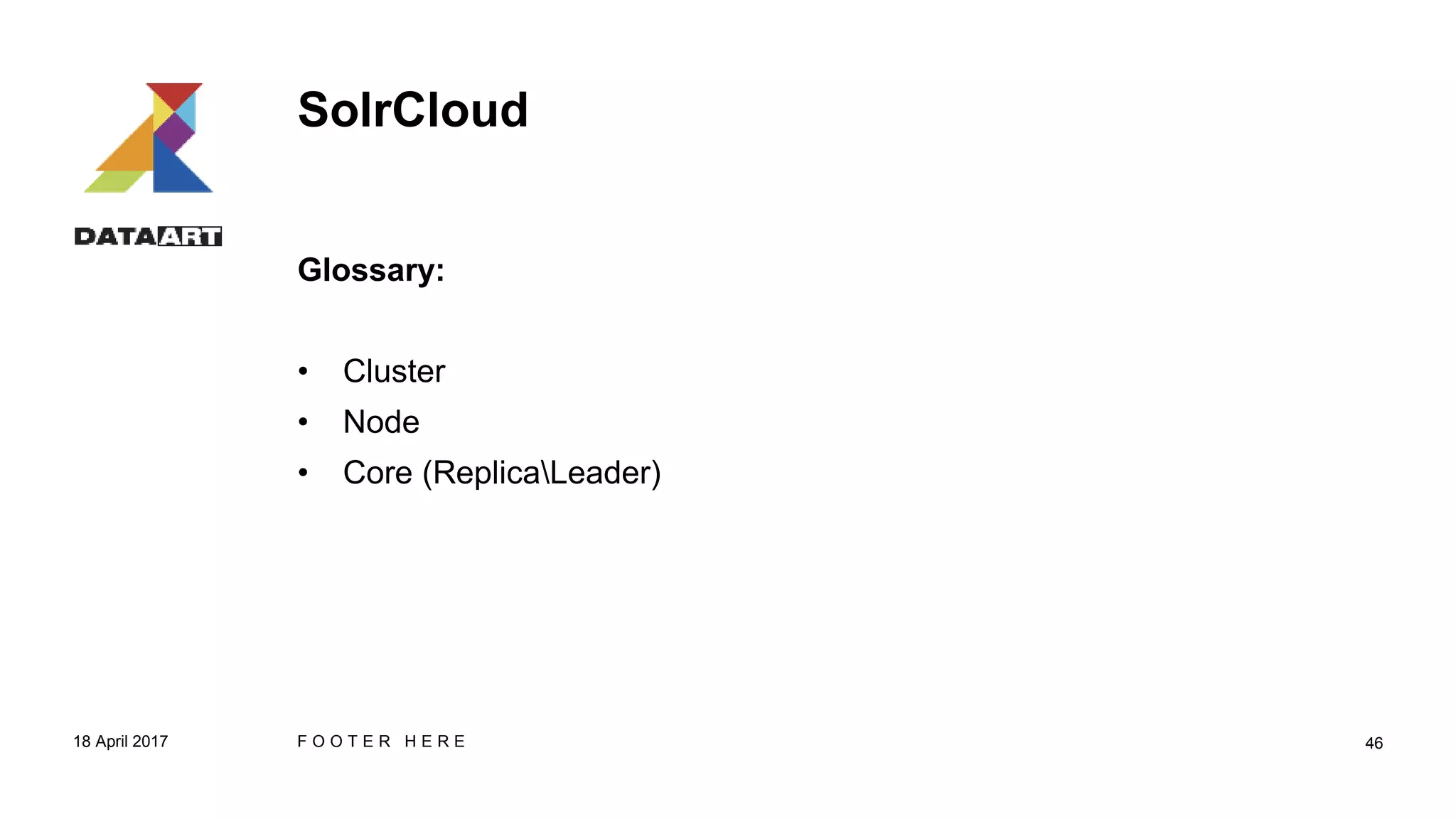 SolrCloud
Glossary:
• Cluster
• Node
• Core (ReplicaLeader)
18 April 2017 F O O T E R H E R E 46
 