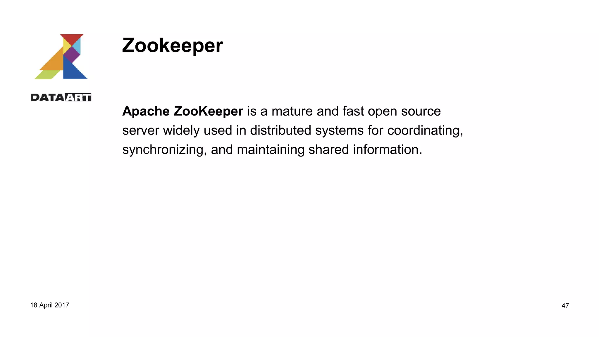 Zookeeper
Apache ZooKeeper is a mature and fast open source
server widely used in distributed systems for coordinating,
synchronizing, and maintaining shared information.
18 April 2017 47
 