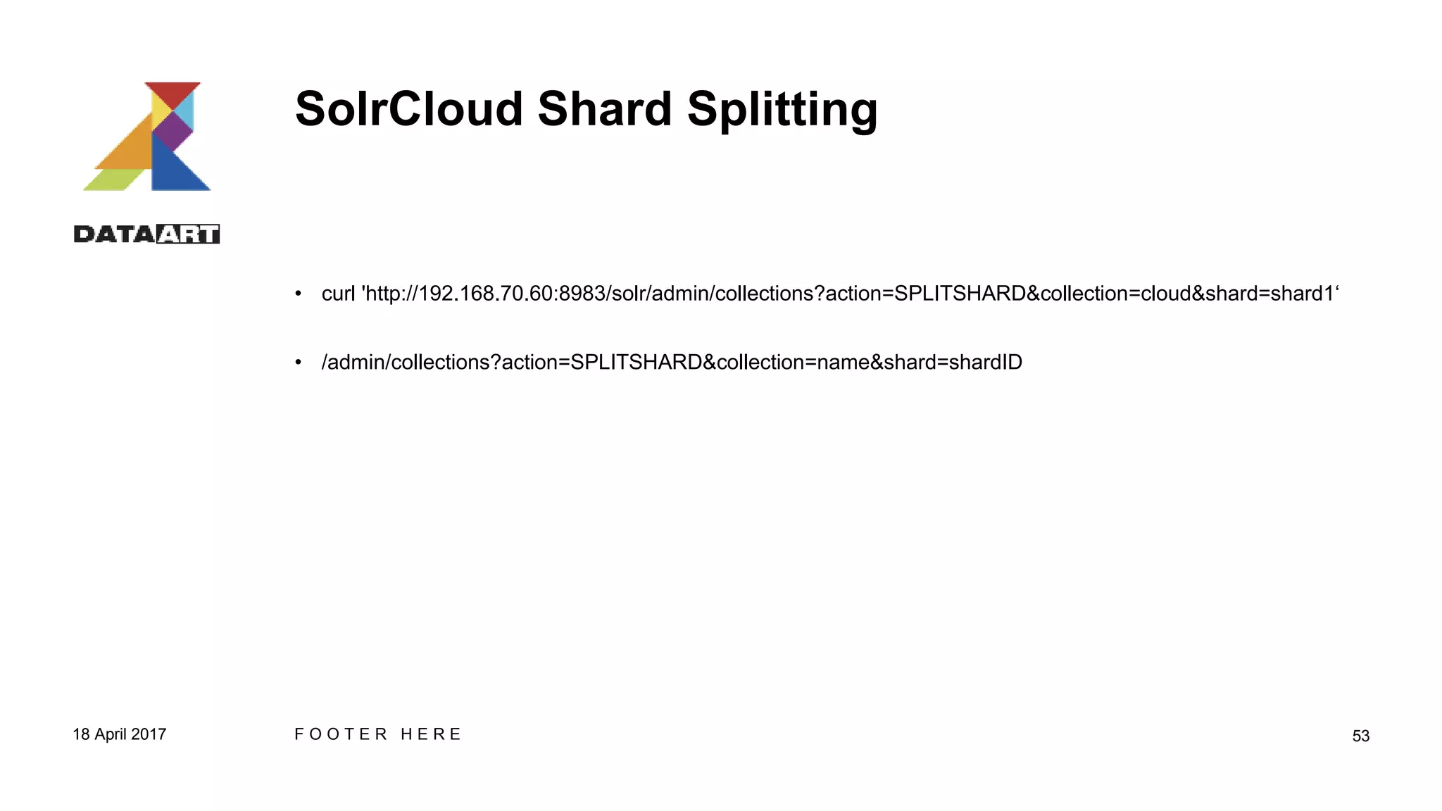 SolrCloud Shard Splitting
• curl 'http://192.168.70.60:8983/solr/admin/collections?action=SPLITSHARD&collection=cloud&shard=shard1‘
• /admin/collections?action=SPLITSHARD&collection=name&shard=shardID
18 April 2017 F O O T E R H E R E 53
 