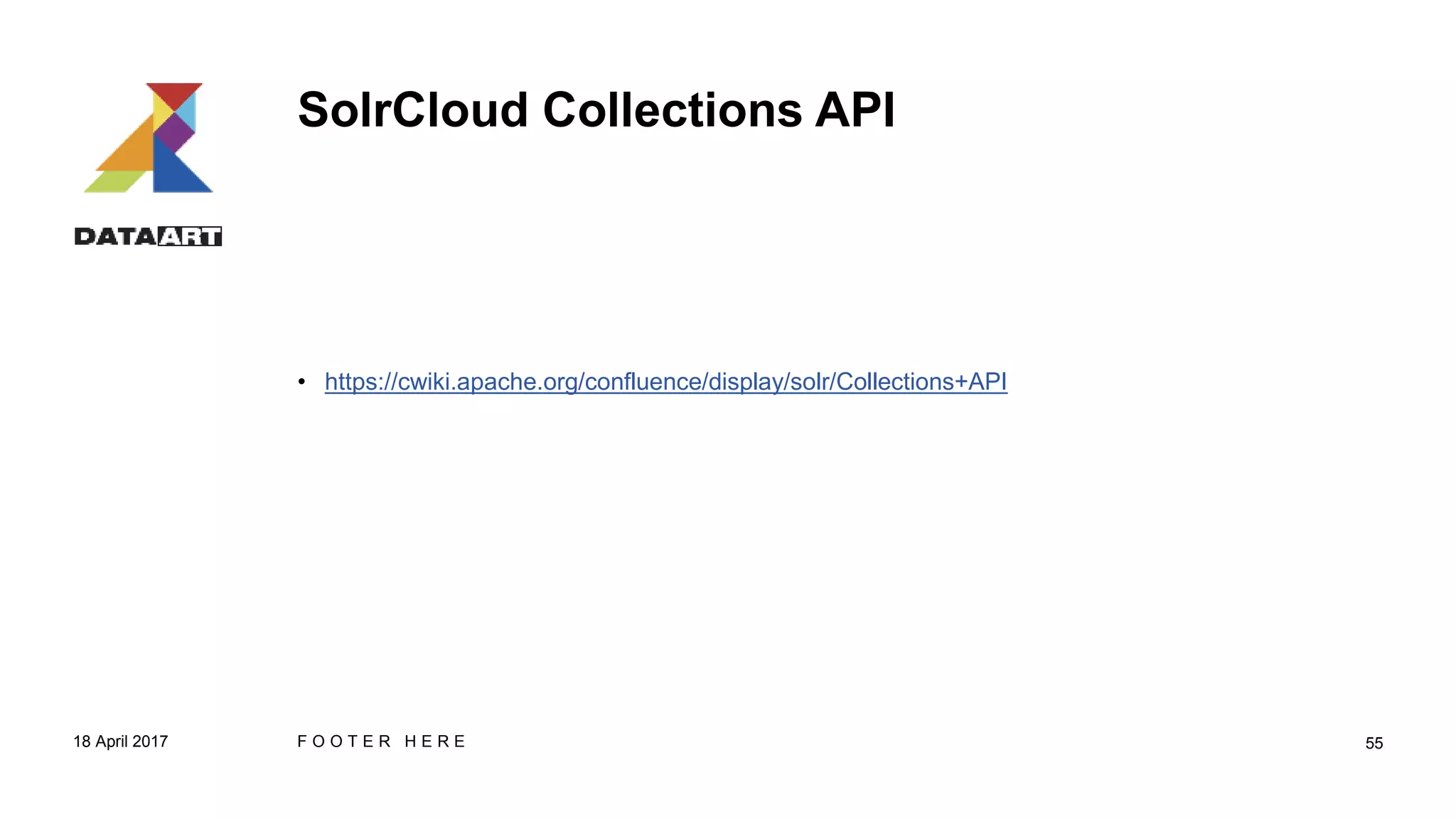 SolrCloud Collections API
• https://cwiki.apache.org/confluence/display/solr/Collections+API
18 April 2017 F O O T E R H E R E 55
 