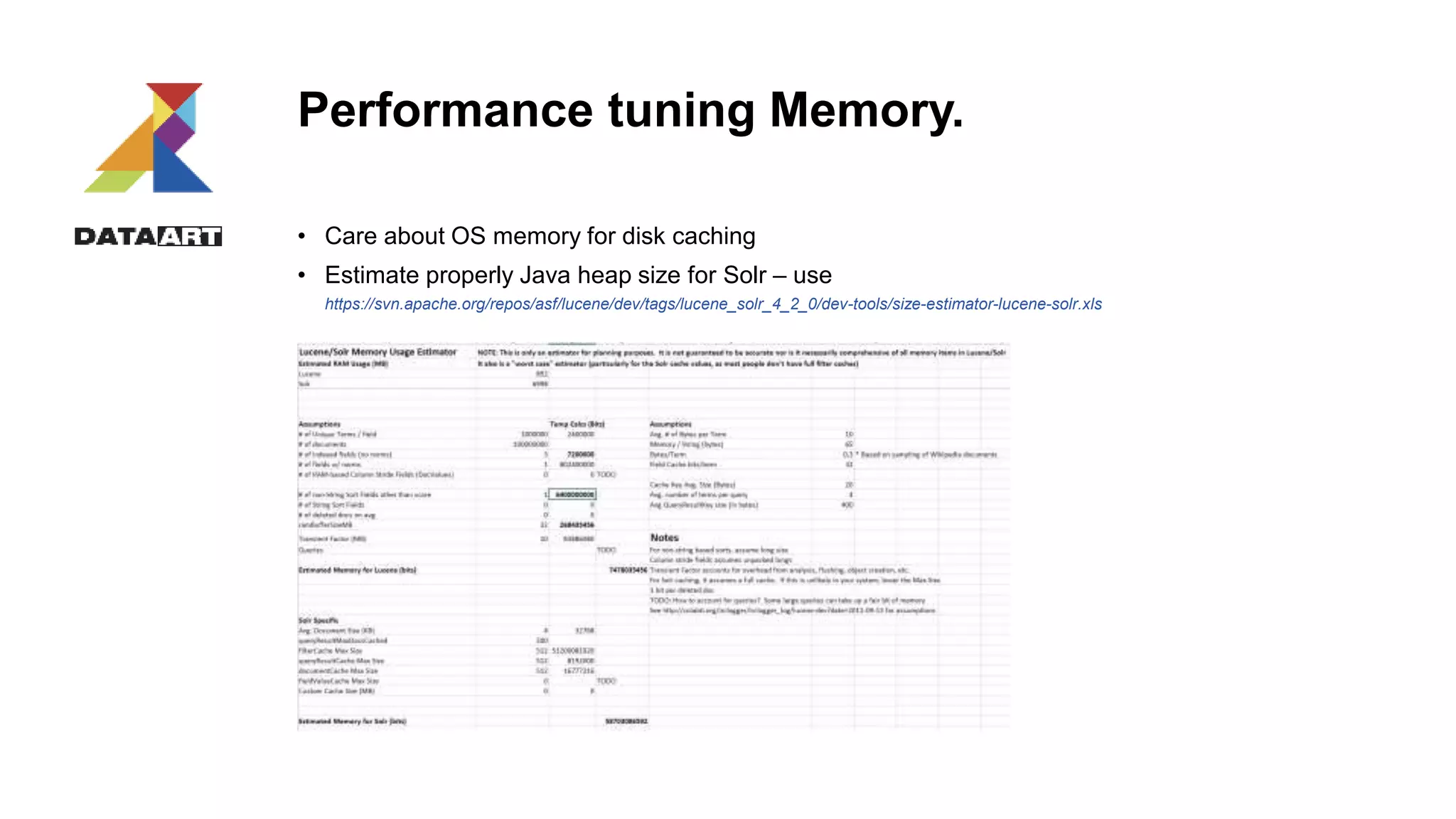 Performance tuning Memory.
• Care about OS memory for disk caching
• Estimate properly Java heap size for Solr – use
https://svn.apache.org/repos/asf/lucene/dev/tags/lucene_solr_4_2_0/dev-tools/size-estimator-lucene-solr.xls
 